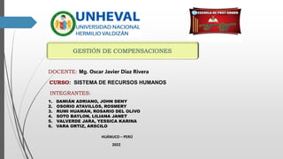 DOCENTE: Mg. Oscar Javier Diaz Rivera
CURSO: SISTEMA DE RECURSOS HUMANOS
INTEGRANTES:
1. DAMIÁN ADRIANO, JOHN DENY
2. OSORIO ATAVILLOS, ROSMERY
3. RUMI HUAMÁN, ROSARIO DEL OLIVO
4. SOTO BAYLON, LILIANA JANET
5. VALVERDE JARA, YESSICA KARINA
6. VARA ORTIZ, ARSCILO
HUÁNUCO – PERÚ
2022
 