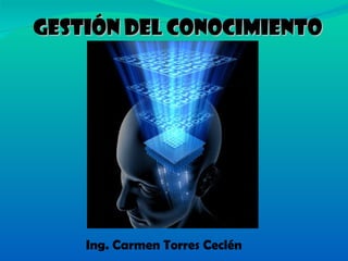 GESTIÓN   DEL CONOCIMIENTO Ing. Carmen Torres Ceclén  