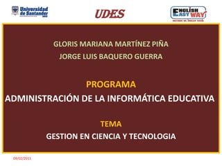 UDES GLORIS MARIANA MARTÍNEZ PIÑA JORGE LUIS BAQUERO GUERRA PROGRAMA ADMINISTRACIÓN DE LA INFORMÁTICA EDUCATIVA TEMA GESTION EN CIENCIA Y TECNOLOGIA 09/02/2011 