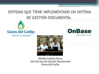 ENTIDAD QUE TIENE IMPLEMENTADO UN SISTEMA
DE GESTIÓN DOCUMENTAL
Martha Ludivia Serna
Jefe del área de Gestión Documental
Gases del Caribe
 