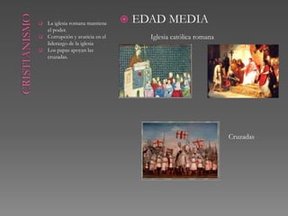    La iglesia romana mantiene       EDAD MEDIA
    el poder.
   Corrupción y avaricia en el         Iglesia católica romana
    liderazgo de la iglesia
   Los papas apoyan las
    cruzadas.




                                                                  Cruzadas
 