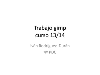 Trabajo gimp
curso 13/14
Iván Rodríguez Durán
4º PDC
 