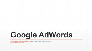 Google AdWords
Campañas promocionales para www.deportesymas.com
By Ana Aramendía
 