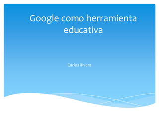 Google como herramienta
educativa
Carlos Rivera
 