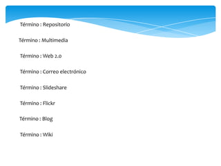 Término : Repositorio
Término : Multimedia
Término : Web 2.0
Término : Correo electrónico
Término : Slideshare
Término : Flickr
Término : Blog
Término : Wiki
 