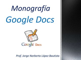 Monografía
Prof. Jorge Norberto López Bautista
Google Docs
 