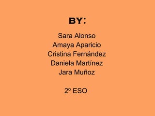 BY :
   Sara Alonso
 Amaya Aparicio
Cristina Fernández
 Daniela Martínez
    Jara Muñoz

     2º ESO
 