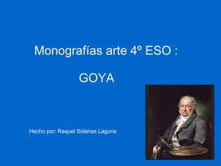 Monografías arte 4º ESO :    GOYA Hecho por: Raquel Solanas Laguna 
