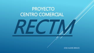 PROYECTO
CENTRO COMERCIAL
RECTM
JOSE ALEXIS BRAVO
 