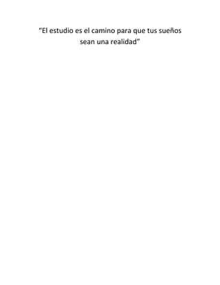 “El estudio es el camino para que tus sueños
             sean una realidad”
 