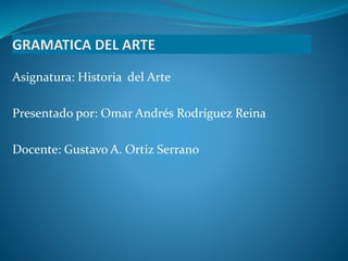 Asignatura: Historia del Arte 
Presentado por: Omar Andrés Rodríguez Reina 
Docente: Gustavo A. Ortiz Serrano 
 