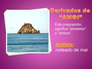 Esta preposición
significa “alrededor”
o “ambos”.


Amfíalo:
rodeado de mar
 