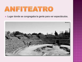    Lugar donde se congregaba la gente para ver espectáculos.
 