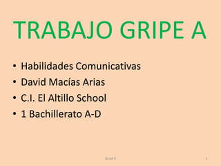 TRABAJO GRIPE A Habilidades Comunicativas David Macías Arias C.I. El Altillo School 1 Bachillerato A-D 1 Gripe A 
