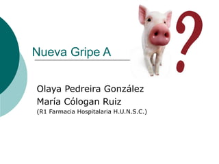 Nueva Gripe A
Olaya Pedreira González
María Cólogan Ruiz
(R1 Farmacia Hospitalaria H.U.N.S.C.)
 
