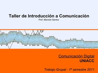 UNIACC – 1º sem 2009 Taller de Introducción a Comunicación Prof. Marcelo Santos  Comunicación Digital UNIACC Trabajo Grupal - 1º semestre 2011 