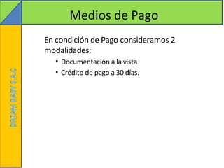 Medios de Pago
En condición de Pago consideramos 2
modalidades:
  • Documentación a la vista
  • Crédito de pago a 30 días.
 