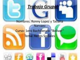 Trabajo Grupal

Nombres: Ronny Lopez y Tatiana
             Narvaez
Curso: 1ero Bachillerato “Bolivar”
      Tema: Redes Sociales
 