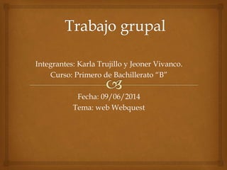 Integrantes: Karla Trujillo y Jeoner Vivanco.
Curso: Primero de Bachillerato “B”
Fecha: 09/06/2014
Tema: web Webquest
 