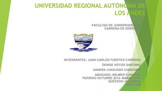 UNIVERSIDAD REGIONAL AUTÓNOMA DE
LOS ANDES
FACULTAD DE JURISPRUDENCIA
CARRERA DE DERECHO
INTEGRANTES: JUAN CARLOS FUERTES CARRERA
DENISE HOYOS SANTANA
SANDRA CHIGUANO CHIGUANO
ABOGADO.-WILMER CUNUHAY
PERIÓDO OCTUBRE 2015- MARZO 2016
QUEVEDO- ECUADOR
AÑO 2015
 
