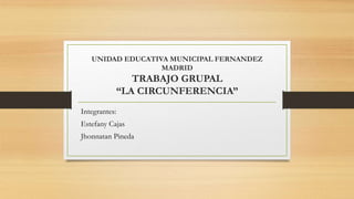 UNIDAD EDUCATIVA MUNICIPAL FERNANDEZ
MADRID
TRABAJO GRUPAL
“LA CIRCUNFERENCIA”
Integrantes:
Estefany Cajas
Jhonnatan Pineda
 
