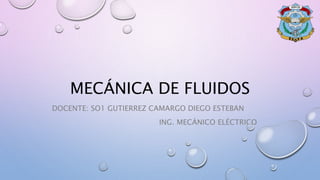 MECÁNICA DE FLUIDOS
DOCENTE: SO1 GUTIERREZ CAMARGO DIEGO ESTEBAN
ING. MECÁNICO ELÉCTRICO
 
