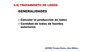 GENERALIDADES
 Calcular la producción de lodos
 Cantidad de lodos de fuentes
exteriores
5.9) TRATAMIENTO DE LODOS
AUTOR: Tarapa Chura, Jhon Milton.
 