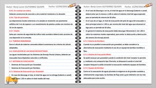 Fecha: 12/04/2022
Fecha: 12/04/2022
6.4.5. En cunetas con solera
Deberán construirse de concreto u otro material resistente a la abrasión
6.4.6. Tipo de pavimento
Las depresiones locales exteriores a la calzada se revestirán con pavimento
asfáltico de 5 cm de espesor o un revestimiento de piedras unidas con mortero de
10 cm de espesor.
6.4.7. Diseño
Salvo por razones de seguridad de tráfico todo sumidero deberá estar provisto de
una depresión en la entrada.
6.5. TUBERIAS RANURADAS
Para el cálculo de tuberías ranuradas deberá sustentarse los criterios de cálculo
adoptados.
6.6. EVACUACION DE LAS AGUAS RECOLECTADAS
Las aguas recolectadas por los Sistemas de Drenaje Pluvial Urbano, deberán ser
evacuadas hacia depósitos naturales o artificiales.
6.7. SISTEMAS DE EVACUACION
• Sistemas de Evacuación por Gravedad.
• Sistemas de Evacuación por Bombeo.
6.7.1 Sistema de Evacuación por Gravedad
• En caso de descarga al mar, el nivel de agua en la entrega (tubería o canal)
debe estar 1.50 m sobre el nivel medio del mar.
• En el caso de descarga a un río, el nivel de agua en la descarga (tubería o canal)
deberá estar por lo menos a 1,00 m sobre el máximo nivel del agua esperado
para un periodo de retorno de 50 años.
• En el caso de un lago, el nivel de evacuación del pelo de agua del evacuador o
dren principal estará a 1.00 m, por encima del nivel del agua que alcanzará el
lago para un periodo de 50 años.
• En general el sistema de evacuación debe descargar libremente (> de 1.00 m
sobre los máximos niveles esperados), para evitar la obstrucción y destrucción
del sistema de drenaje pluvial.
6.7.2. Sistema de Bombero
Cuando no es posible la evacuación por gravedad, se debe considerar la
alternativa de evacuación mediante el uso de un equipo de bombas movibles o
fijas.
6.7.3. Sistema de Evacuación Mixto
Se podrá evacuar por gravedad cuando la condición del nivel receptor lo permita
y, mediante una compuerta tipo Charnela, se bloqueará cuando el nivel del
receptor bloquee la salida iniciando la evacuación mediante equipos de bombeo.
6.7.4. Equipos de Bombeo
Como en la evacuación de aguas pluviales la exigencia es de grandes caudales y
relativamente carga bajas, las bombas de flujo axial y gran diámetro son las más
adecuadas para esta acción.
Autor: Benji Lenin GUTIERREZ QUISPE
Autor: Benji Lenin GUTIERREZ QUISPE
 