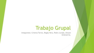 Trabajo Grupal
Integrantes: Cristina Torres, Regdy Vera, Pedro Jurado, Alisson
Echeverría.
 