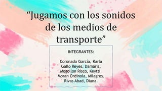 INTEGRANTES:
Coronado García, Karla
Gallo Reyes, Damaris.
Mogollon Risco, Keytti.
Moran Ordinola, Milagros.
Rivas Abad, Diana.
“Jugamos con los sonidos
de los medios de
transporte”
 