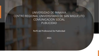 UNIVERSIDAD DE PANAMA
CENTRO REGIONAL UNIVERSITARIO DE SAN MIGUELITO
COMUNICACION SOCIAL
PUBLICIDAD
Perfil del Profesional De Publicidad
2021
 