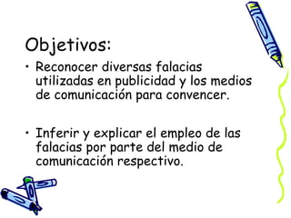 Objetivos:
• Reconocer diversas falacias
utilizadas en publicidad y los medios
de comunicación para convencer.
• Inferir y...
