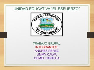 UNIDAD EDUCATIVA “EL ESFUERZO” 
TRABAJO GRUPAL 
INTEGRANTES: 
ANDRES PEREZ 
JIMMY CALVA 
OSMEL PANTOJA 
 
