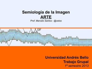 Semiología de la Imagen
ARTE
Prof. Marcelo Santos - @celoo
Universidad Andrés Bello
Trabajo Grupal
1º semestre 2013
 