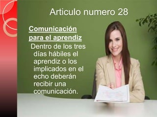 Articulo numero 28Comunicación para el aprendiz  Dentro de los tres días hábiles el aprendiz o los implicados en el echo deberán recibir una comunicación.