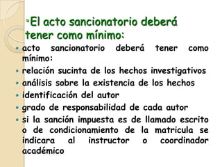 El acto sancionatorio deberá tener como mínimo:acto sancionatorio deberá tener como mínimo:relación sucinta de los hechos investigativos análisis sobre la existencia de los hechos identificación del autor grado de responsabilidad de cada autorsi la sanción impuesta es de llamado escrito o de condicionamiento de la matricula se indicara al instructor o coordinador académico