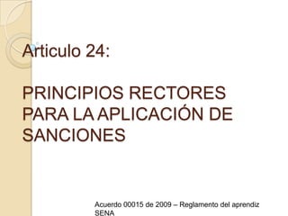 Articulo 24: PRINCIPIOS RECTORES PARA LA APLICACIÓN DE SANCIONESAcuerdo 00015 de 2009 – Reglamento del aprendiz SENA