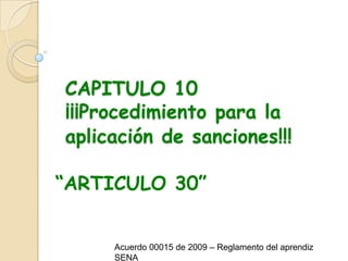 CAPITULO 10¡¡¡Procedimiento para la aplicación de sanciones!!!“ARTICULO 30”Acuerdo 00015 de 2009 – Reglamento del aprendiz SENA
