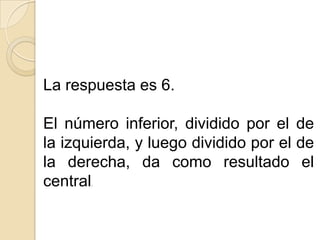 La respuesta es 6. El número inferior, dividido por el de la izquierda, y luego dividido por el de la derecha, da como resultado el central. 