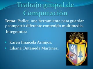 Tema: Padlet, una herramienta para guardar
y compartir diferente contenido multimedia.
Integrantes:
 Karen Imaicela Armijos.
 Liliana Ontaneda Martínez.
 