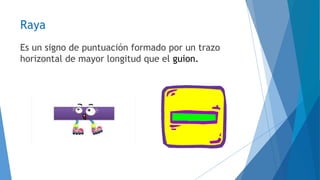 Raya 
Es un signo de puntuación formado por un trazo 
horizontal de mayor longitud que el guion. 
 