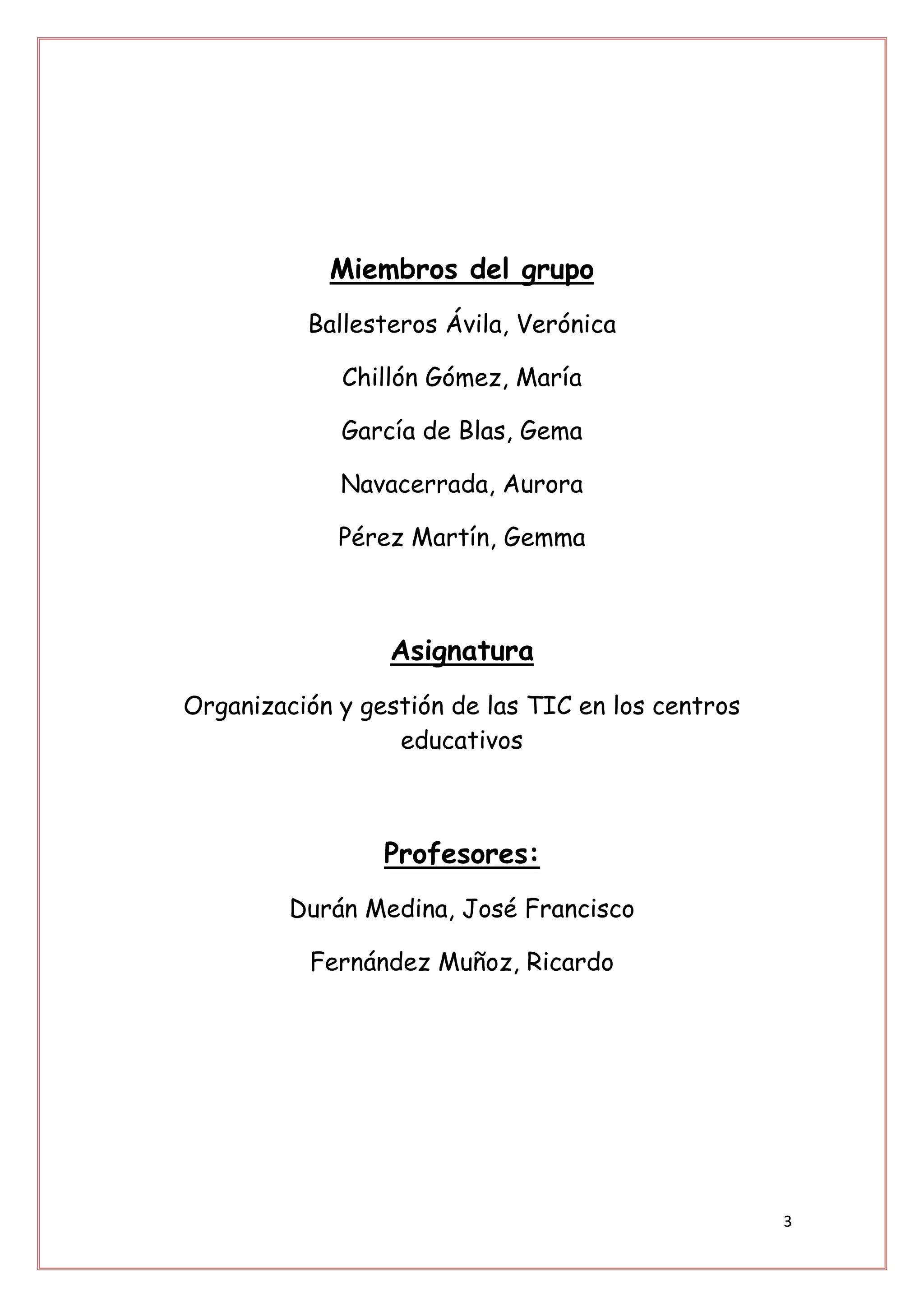 Miembros del grupo
          Ballesteros Ávila, Verónica

             Chillón Gómez, María

             García de Blas, Gema

             Navacerrada, Aurora

             Pérez Martín, Gemma



                 Asignatura
Organización y gestión de las TIC en los centros
                  educativos



                 Profesores:
         Durán Medina, José Francisco

          Fernández Muñoz, Ricardo




                                                   3
 