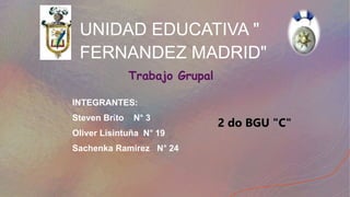 UNIDAD EDUCATIVA "
FERNANDEZ MADRID"
INTEGRANTES:
Steven Brito N° 3
Oliver Lisintuña N° 19
Sachenka Ramirez N° 24
Trabajo Grupal
2 do BGU "C"
 