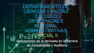 DEPARTAMENTO DE
CIENCIAS EXACTAS
CÁLCULO
DIFERENCIAL E
INTEGRAL
ADMINISTRATIVAS
PARCIAL II
Aplicaciones de la derivada en la carrera
de Contabilidad y Auditoría
 