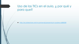 Uso de las TICs en el aula, ¿ por qué y
para que?
 http://es.slideshare.net/mcarmendz/presentacin-padres-6688308
 