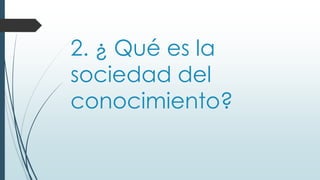 2. ¿ Qué es la
sociedad del
conocimiento?
 
