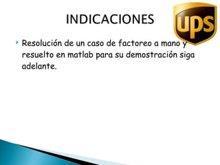 Resolución de un caso de factoreo a mano y resuelto en matlab para su demostración siga adelante. 
