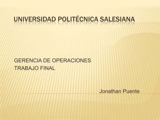 UNIVERSIDAD POLITÉCNICA SALESIANA
GERENCIA DE OPERACIONES
TRABAJO FINAL
Jonathan Puente
 