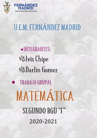 U.E.M. FERNÁNDEZ MADRID
INTEGRANTES:
_Ivis Chipe
_Darlin Gomez
 TRABAJO GRUPAL
MATEMÁTICA
SEGUNDO BGU “F”
2020-2021
 
