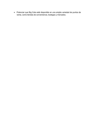  Potenciar que Big Cola esté disponible en una amplia variedad de puntos de
venta, como tiendas de conveniencia, bodegas y mercados.
 